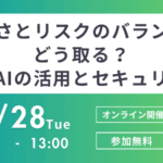 便利さとリスクのバランスをどう取る？　〜生成AIの活用とセキュリティ〜10/28(火)ウェビナー開催!